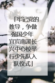 牢记党的教导，争做强国少年 宜宾南溪长兴中心校举行少先队入队仪式