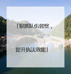 狠抓队伍督察，提升执法效能