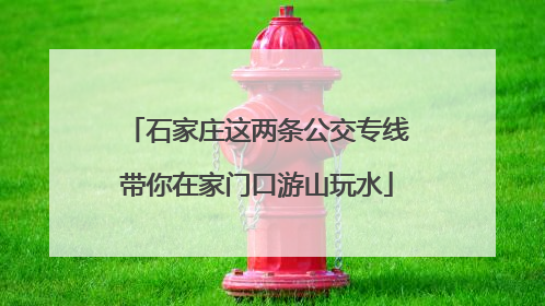 石家庄这两条公交专线带你在家门口游山玩水