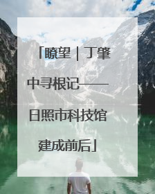 瞭望｜丁肇中寻根记——日照市科技馆建成前后
