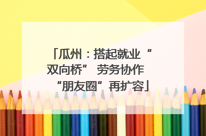 瓜州：搭起就业“双向桥” 劳务协作“朋友圈”再扩容