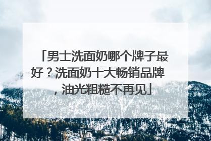 男士洗面奶哪个牌子最好？洗面奶十大畅销品牌，油光粗糙不再见