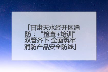 甘肃天水经开区消防：“检查+培训”双管齐下 全面筑牢消防产品安全防线