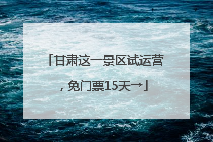 甘肃这一景区试运营，免门票15天→