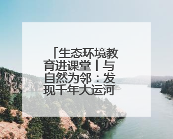 生态环境教育进课堂丨与自然为邻：发现千年大运河的生态之美