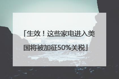 生效！这些家电进入美国将被加征50%关税