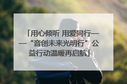 用心倾听 用爱同行——“音创未来光明行”公益行动温暖再启航