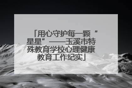 用心守护每一颗“星星”——玉溪市特殊教育学校心理健康教育工作纪实