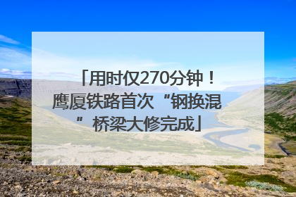 用时仅270分钟！鹰厦铁路首次“钢换混”桥梁大修完成