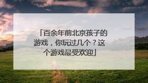 百余年前北京孩子的游戏，你玩过几个？这个游戏最受欢迎