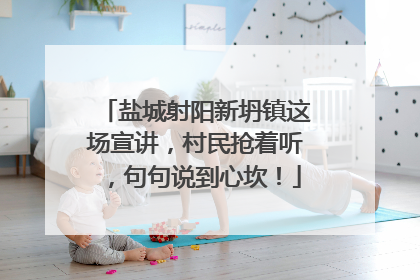 盐城射阳新坍镇这场宣讲，村民抢着听，句句说到心坎！