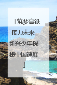 筑梦高铁接力未来 新兴少年探秘中国速度