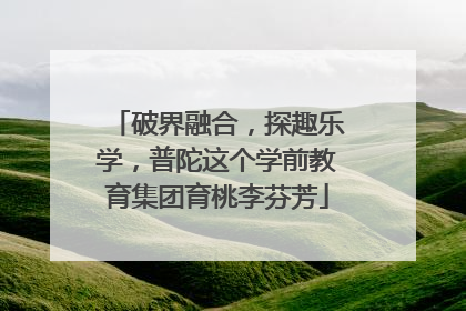 破界融合，探趣乐学，普陀这个学前教育集团育桃李芬芳