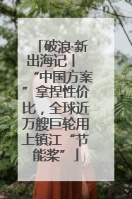 破浪·新出海记丨 “中国方案”拿捏性价比，全球近万艘巨轮用上镇江“节能桨”