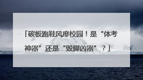 碳板跑鞋风靡校园！是“体考神器”还是“毁脚凶器”？