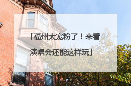 福州太宠粉了！来看演唱会还能这样玩