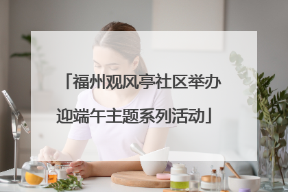 福州观风亭社区举办迎端午主题系列活动