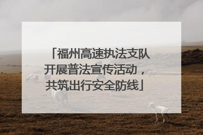 福州高速执法支队开展普法宣传活动，共筑出行安全防线