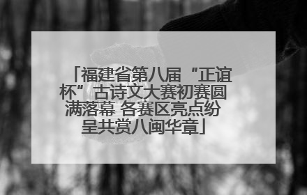 福建省第八届“正谊杯”古诗文大赛初赛圆满落幕 各赛区亮点纷呈共赏八闽华章