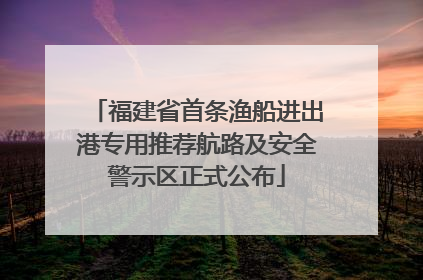 福建省首条渔船进出港专用推荐航路及安全警示区正式公布