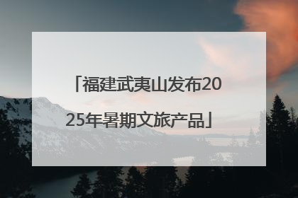 福建武夷山发布2025年暑期文旅产品