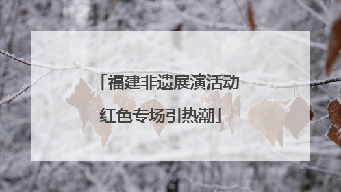 福建非遗展演活动红色专场引热潮
