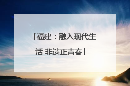 福建：融入现代生活 非遗正青春