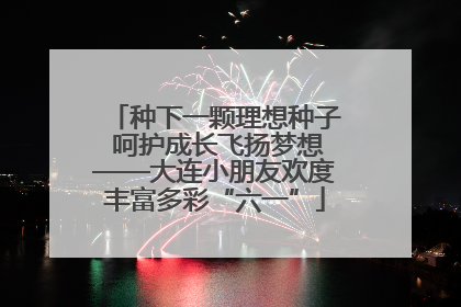 种下一颗理想种子 呵护成长飞扬梦想——大连小朋友欢度丰富多彩“六一”