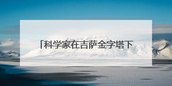 科学家在吉萨金字塔下发现第二座“城市”，或于3.8万年前建造
