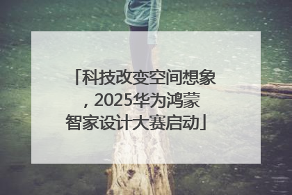 科技改变空间想象，2025华为鸿蒙智家设计大赛启动