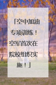 空中加油专项训练！空军首次在院校组织实施！
