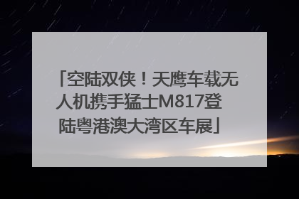 空陆双侠！天鹰车载无人机携手猛士M817登陆粤港澳大湾区车展
