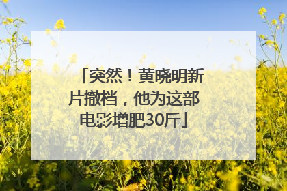 突然！黄晓明新片撤档，他为这部电影增肥30斤