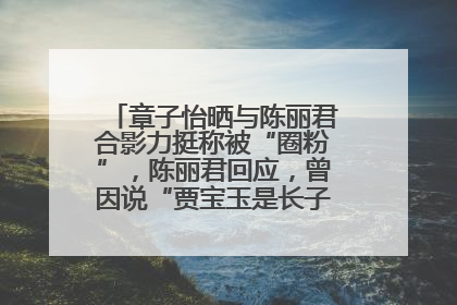 章子怡晒与陈丽君合影力挺称被“圈粉”，陈丽君回应，曾因说“贾宝玉是长子长孙”惹争议