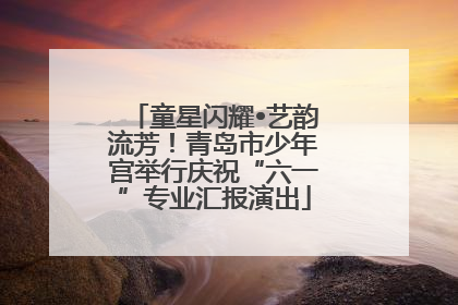 童星闪耀•艺韵流芳！青岛市少年宫举行庆祝“六一”专业汇报演出