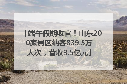 端午假期收官！山东200家景区纳客839.5万人次，营收3.5亿元