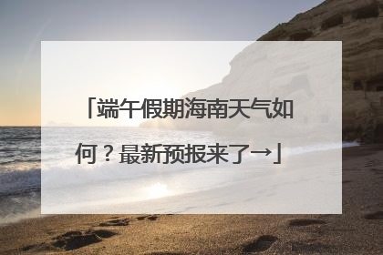 端午假期海南天气如何？最新预报来了→