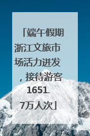 端午假期浙江文旅市场活力迸发，接待游客1651.7万人次