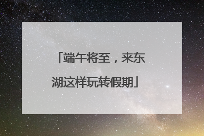 端午将至，来东湖这样玩转假期