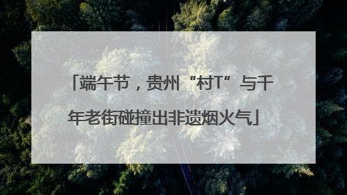端午节，贵州“村T”与千年老街碰撞出非遗烟火气