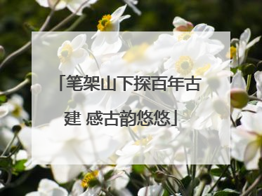 笔架山下探百年古建 感古韵悠悠
