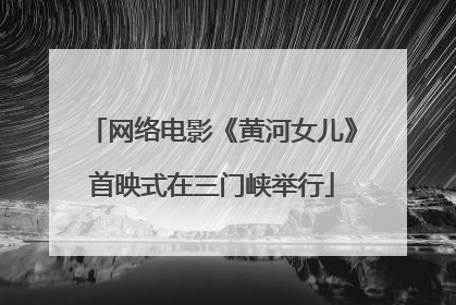 网络电影《黄河女儿》首映式在三门峡举行