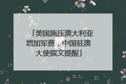美国施压澳大利亚增加军费，中国驻澳大使撰文提醒