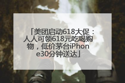 美团启动618大促：人人可领618元吃喝购物，低价茅台iPhone30分钟送达