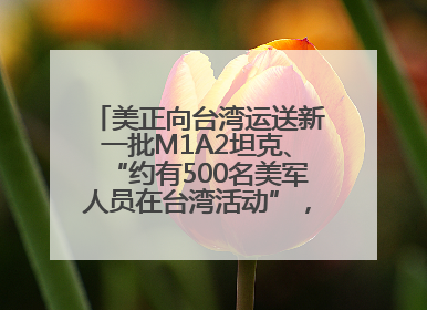 美正向台湾运送新一批M1A2坦克、“约有500名美军人员在台湾活动”，国防部回应