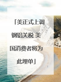 美正式上调钢铝关税 美国消费者将为此埋单