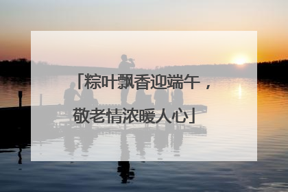粽叶飘香迎端午，敬老情浓暖人心