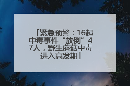 紧急预警：16起中毒事件“放倒”47人，野生蘑菇中毒进入高发期