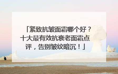 紧致抗皱面霜哪个好？十大最有效抗衰老面霜点评，告别皱纹暗沉！