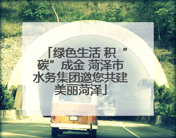 绿色生活 积“碳”成金 菏泽市水务集团邀您共建美丽菏泽
